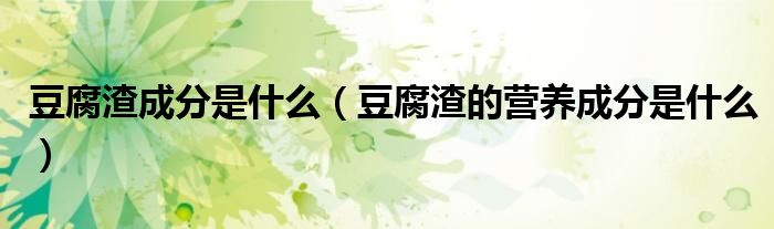 豆腐渣成分是什么(豆腐渣的营养成分是什么)