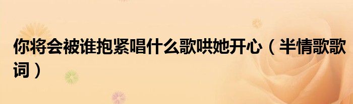 你将会被谁抱紧唱什么歌哄她开心(半情歌歌词)