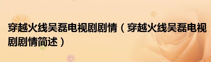 穿越火线吴磊电视剧剧情(穿越火线吴磊电视剧剧情简述)