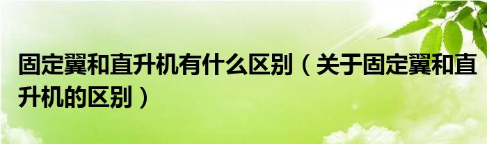 固定翼和直升机有什么区别(关于固定翼和直升机的区别)