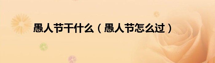愚人节干什么(愚人节怎么过)