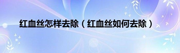红血丝怎样去除(红血丝如何去除)