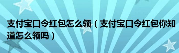 支付宝口令红包怎么领(支付宝口令红包你知道怎么领吗)