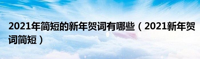 2021年简短的新年贺词有哪些(2021新年贺词简短)