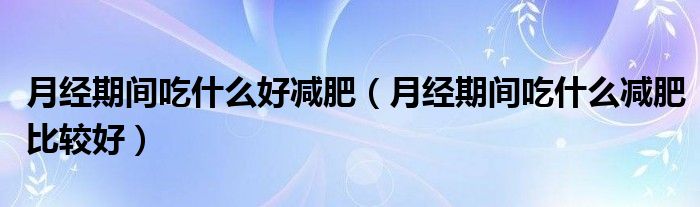 月经期间吃什么好减肥(月经期间吃什么减肥比较好)