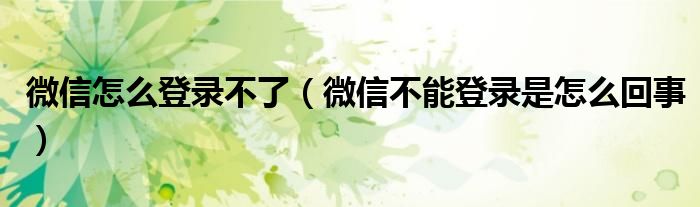微信怎么登录不了(微信不能登录是怎么回事)