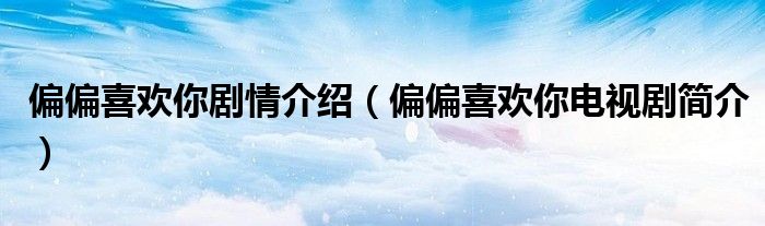 偏偏喜欢你剧情介绍(偏偏喜欢你电视剧简介)