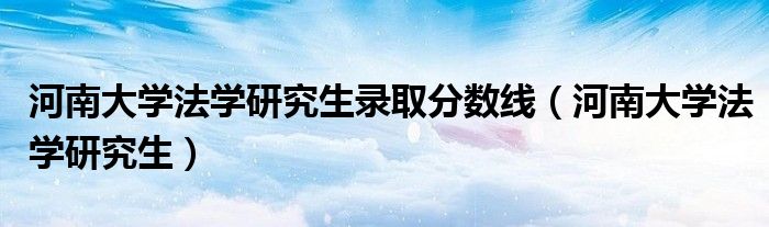 河南大学法学研究生录取分数线(河南大学法学研究生)