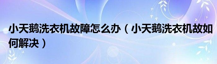 小天鹅洗衣机故障怎么办(小天鹅洗衣机故如何解决)