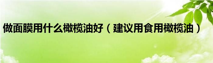 做面膜用什么橄榄油好(建议用食用橄榄油)