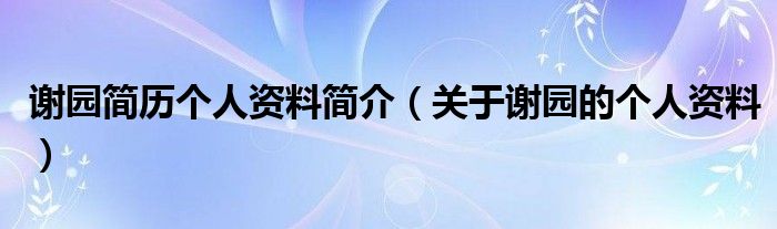谢园简历个人资料简介(关于谢园的个人资料)