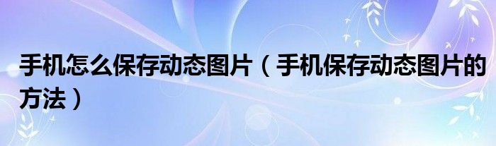手机怎么保存动态图片(手机保存动态图片的方法)