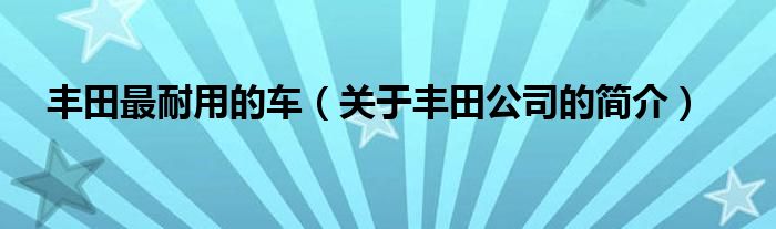 丰田最耐用的车(关于丰田公司的简介)