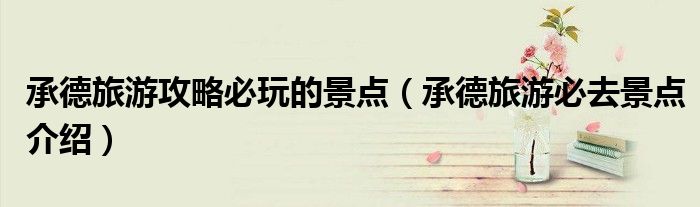 承德旅游攻略必玩的景点(承德旅游必去景点介绍)