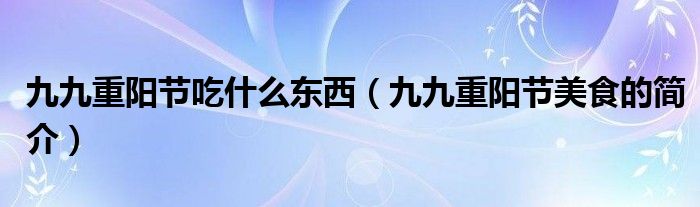 九九重阳节吃什么东西(九九重阳节美食的简介)