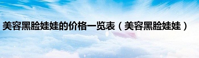 美容黑脸娃娃的价格一览表(美容黑脸娃娃)