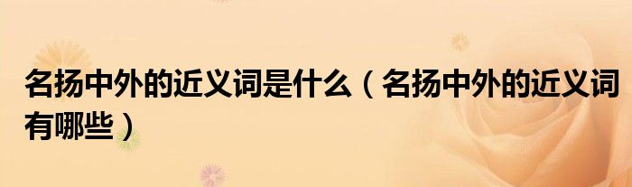 名扬中外的近义词是什么(名扬中外的近义词有哪些)