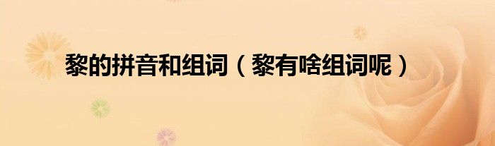 黎的拼音和组词(黎有啥组词呢)