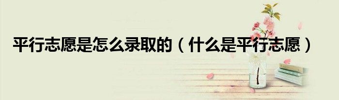平行志愿是怎么录取的(什么是平行志愿)