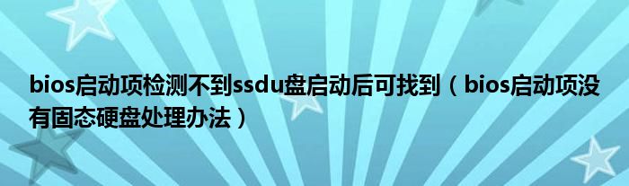 bios启动项检测不到ssdu盘启动后可找到(bios启动项没有固态硬盘处理办法)