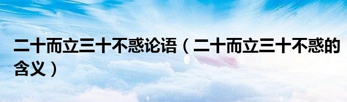 二十而立三十不惑论语(二十而立三十不惑的含义)