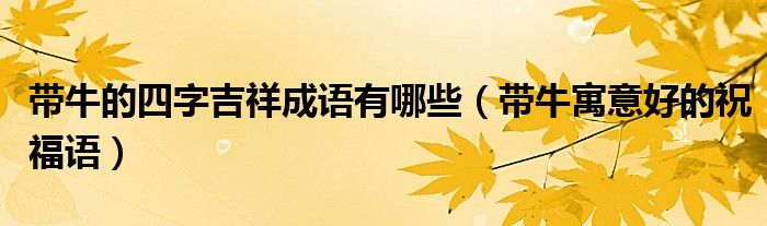 带牛的四字吉祥成语有哪些(带牛寓意好的祝福语)