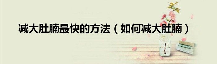 减大肚腩最快的方法(如何减大肚腩)