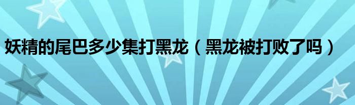 妖精的尾巴多少集打黑龙(黑龙被打败了吗)