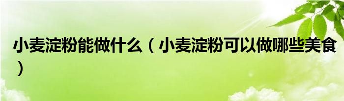 小麦淀粉能做什么(小麦淀粉可以做哪些美食)