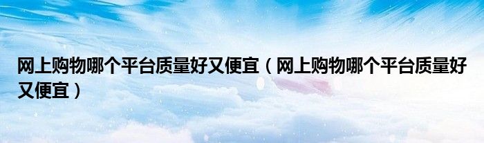 网上购物哪个平台质量好又便宜(网上购物哪个平台质量好又便宜)