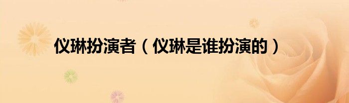 仪琳扮演者(仪琳是谁扮演的)