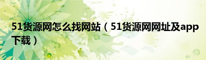 51货源网怎么找网站(51货源网网址及app下载)