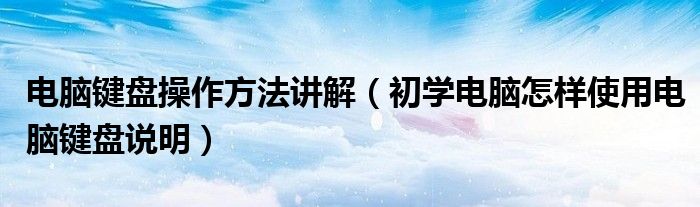 电脑键盘操作方法讲解(初学电脑怎样使用电脑键盘说明)