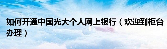如何开通中国光大个人网上银行(欢迎到柜台办理)