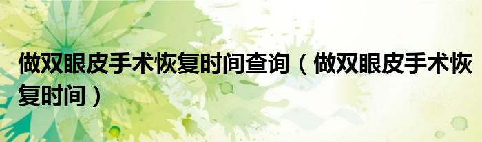 做双眼皮手术恢复时间查询(做双眼皮手术恢复时间)