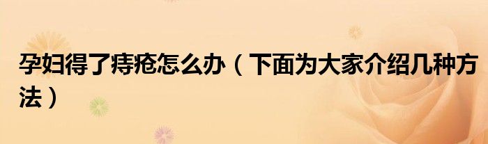 孕妇得了痔疮怎么办(下面为大家介绍几种方法)