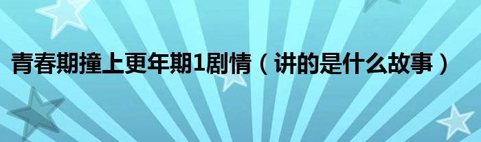 青春期撞上更年期1剧情(讲的是什么故事)