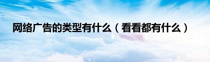 网络广告的类型有什么(看看都有什么)