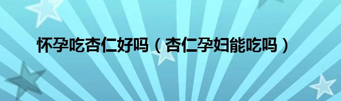 怀孕吃杏仁好吗(杏仁孕妇能吃吗)