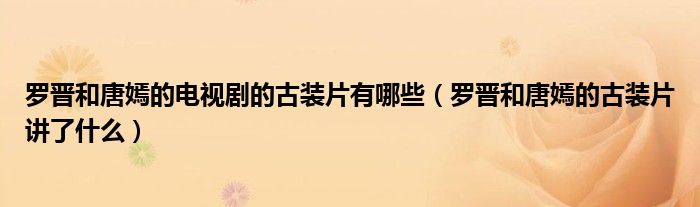 罗晋和唐嫣的电视剧的古装片有哪些(罗晋和唐嫣的古装片讲了什么)