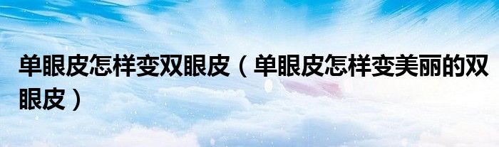 单眼皮怎样变双眼皮(单眼皮怎样变美丽的双眼皮)