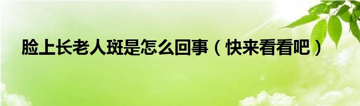 脸上长老人斑是怎么回事(快来看看吧)