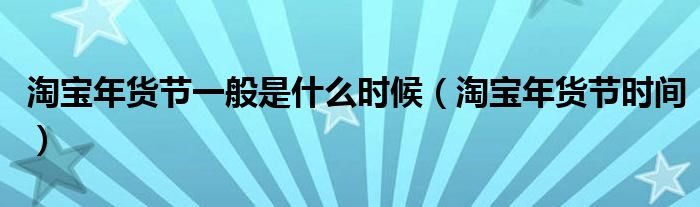 淘宝年货节一般是什么时候(淘宝年货节时间)