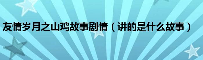 友情岁月之山鸡故事剧情(讲的是什么故事)