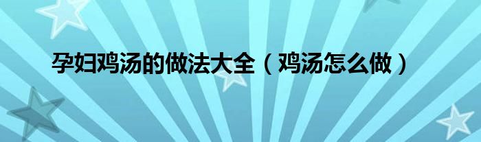 孕妇鸡汤的做法大全(鸡汤怎么做)