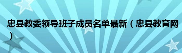忠县教委领导班子成员名单最新(忠县教育网)