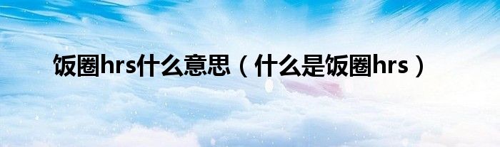 饭圈hrs什么意思(什么是饭圈hrs)