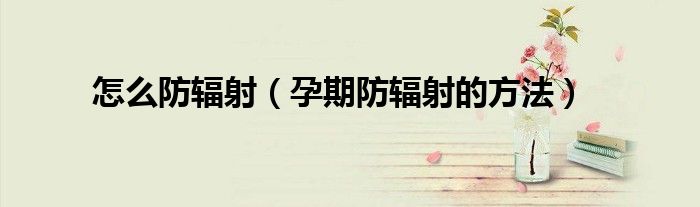 怎么防辐射(孕期防辐射的方法)