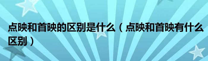 点映和首映的区别是什么(点映和首映有什么区别)