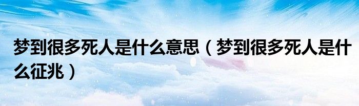 梦到很多死人是什么意思(梦到很多死人是什么征兆)